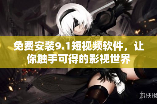 免费安装9.1短视频软件，让你触手可得的影视世界