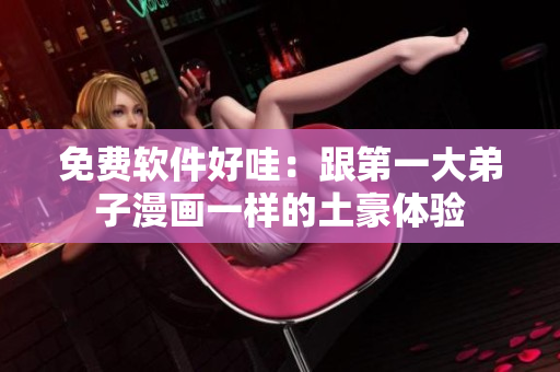免费软件好哇：跟第一大弟子漫画一样的土豪体验