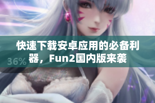 快速下载安卓应用的必备利器，Fun2国内版来袭