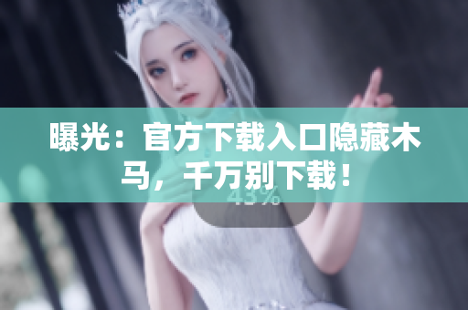 曝光：官方下载入口隐藏木马，千万别下载！