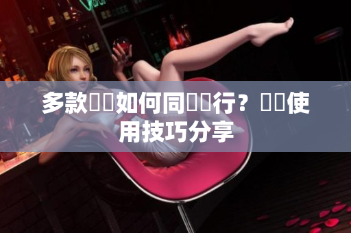 多款軟體如何同時運行？順暢使用技巧分享