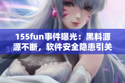 155fun事件曝光：黑料源源不断，软件安全隐患引关注