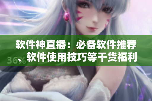 软件神直播：必备软件推荐、软件使用技巧等干货福利！