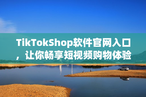TikTokShop软件官网入口，让你畅享短视频购物体验！
