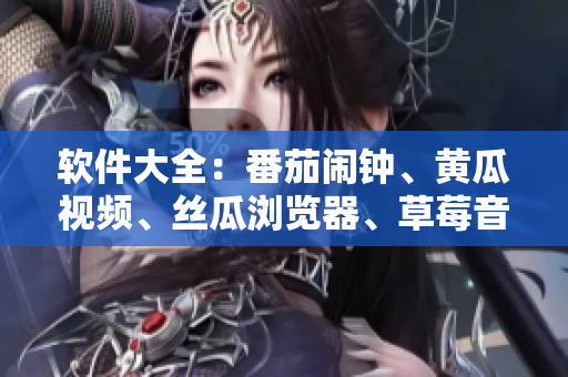 软件大全：番茄闹钟、黄瓜视频、丝瓜浏览器、草莓音乐、秋葵健康