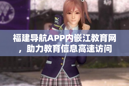 福建导航APP内嵌江教育网，助力教育信息高速访问
