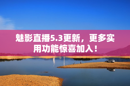 魅影直播5.3更新，更多实用功能惊喜加入！