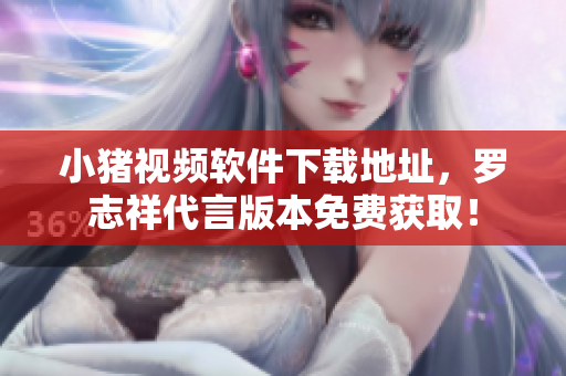 小猪视频软件下载地址，罗志祥代言版本免费获取！