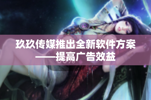 玖玖传媒推出全新软件方案——提高广告效益