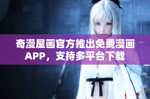 奇漫屋画官方推出免费漫画APP，支持多平台下载