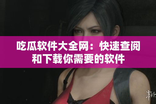 吃瓜软件大全网：快速查阅和下载你需要的软件