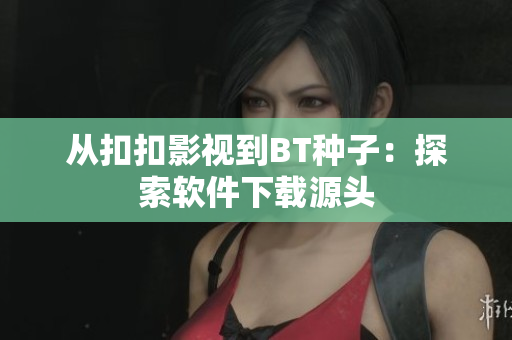 从扣扣影视到BT种子：探索软件下载源头