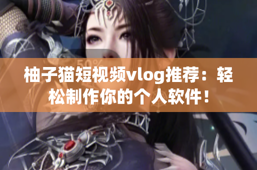 柚子猫短视频vlog推荐：轻松制作你的个人软件！