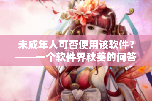 未成年人可否使用该软件？——一个软件界秋葵的问答