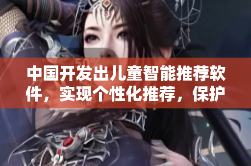 中国开发出儿童智能推荐软件，实现个性化推荐，保护孩子眼睛安全
