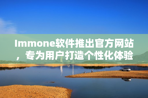 Immone软件推出官方网站，专为用户打造个性化体验