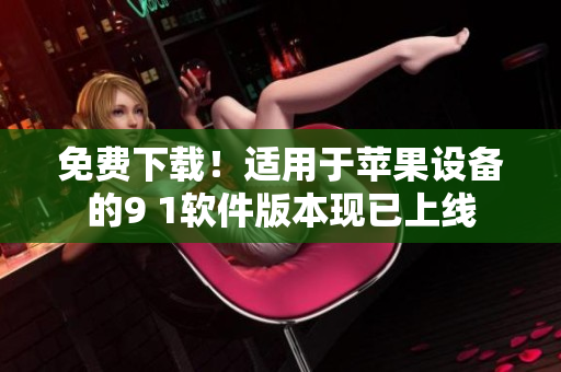 免费下载！适用于苹果设备的9 1软件版本现已上线