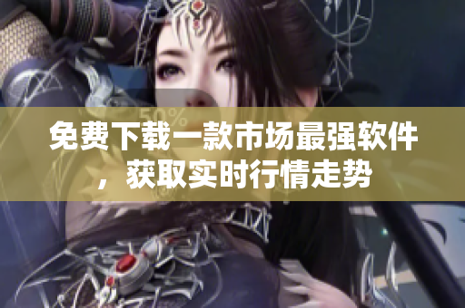 免费下载一款市场最强软件，获取实时行情走势