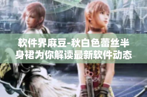 软件界麻豆-秋白色蕾丝半身裙为你解读最新软件动态