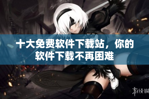 十大免费软件下载站，你的软件下载不再困难