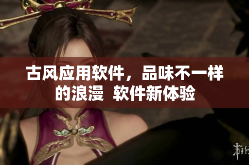 古风应用软件，品味不一样的浪漫  软件新体验