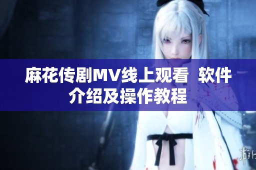 麻花传剧MV线上观看  软件介绍及操作教程
