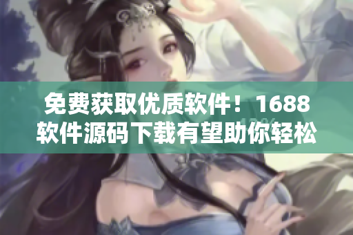 免费获取优质软件！1688软件源码下载有望助你轻松拥有最新技术产品