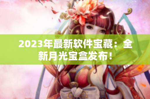 2023年最新软件宝藏：全新月光宝盒发布！