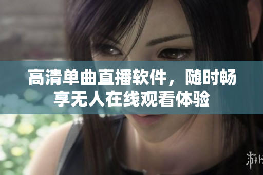 高清单曲直播软件，随时畅享无人在线观看体验