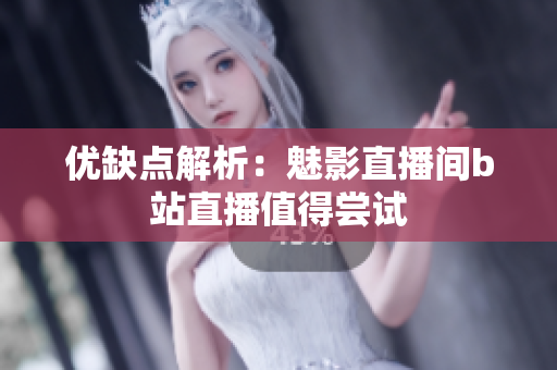 优缺点解析：魅影直播间b站直播值得尝试
