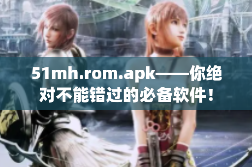51mh.rom.apk——你绝对不能错过的必备软件！