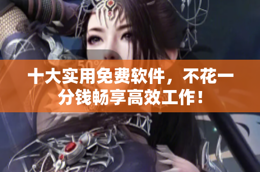 十大实用免费软件，不花一分钱畅享高效工作！