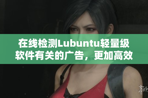 在线检测Lubuntu轻量级软件有关的广告，更加高效快捷