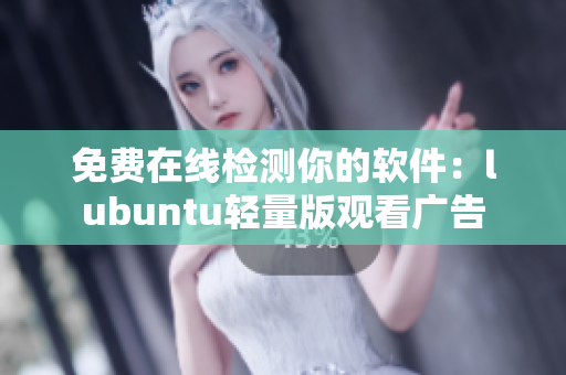 免费在线检测你的软件：lubuntu轻量版观看广告