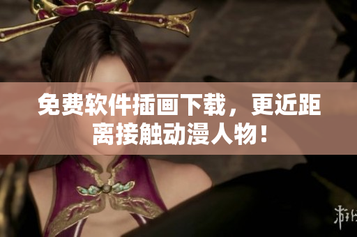 免费软件插画下载，更近距离接触动漫人物！