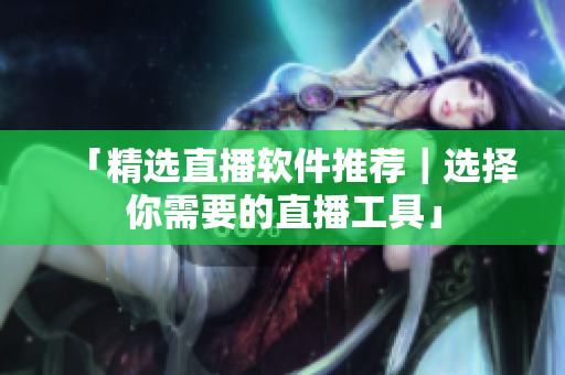 「精选直播软件推荐｜选择你需要的直播工具」