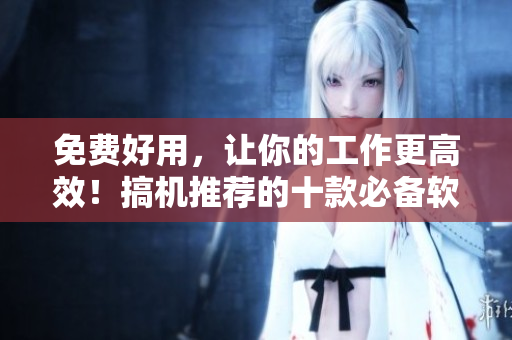 免费好用，让你的工作更高效！搞机推荐的十款必备软件