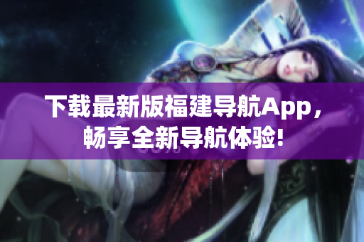 下载最新版福建导航App，畅享全新导航体验!