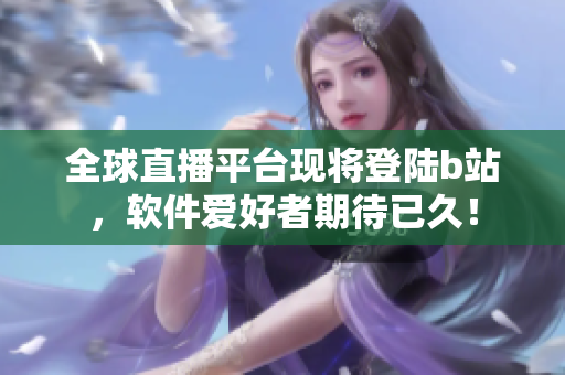 全球直播平台现将登陆b站，软件爱好者期待已久！