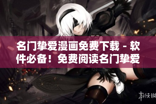 名门挚爱漫画免费下载 - 软件必备！免费阅读名门挚爱漫画