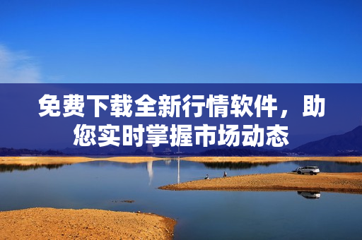 免费下载全新行情软件，助您实时掌握市场动态