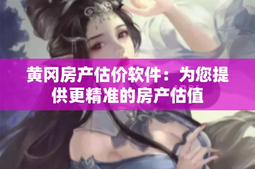 黄冈房产估价软件：为您提供更精准的房产估值
