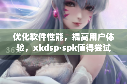 优化软件性能，提高用户体验，xkdsp·spk值得尝试