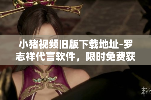小猪视频旧版下载地址-罗志祥代言软件，限时免费获取