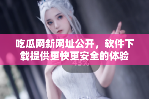 吃瓜网新网址公开，软件下载提供更快更安全的体验