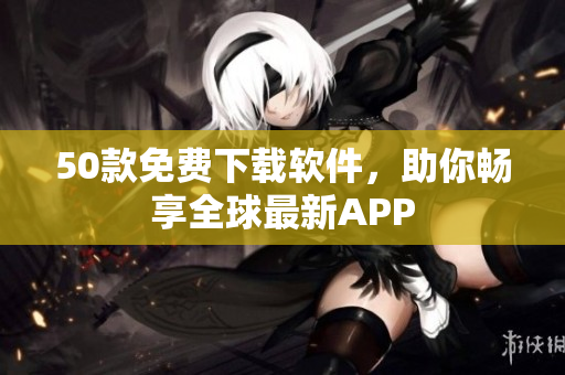 50款免费下载软件，助你畅享全球最新APP