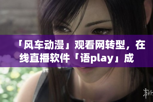 「风车动漫」观看网转型，在线直播软件「语play」成新财源