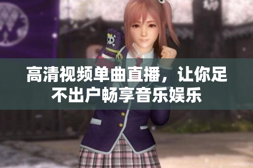 高清视频单曲直播，让你足不出户畅享音乐娱乐