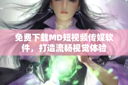 免费下载MD短视频传媒软件，打造流畅视觉体验