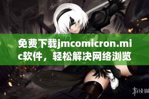 免费下载jmcomicron.mic软件，轻松解决网络浏览问题